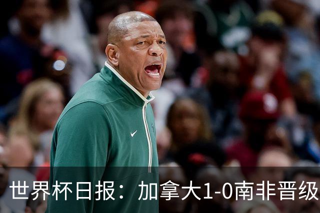 世界杯日报：加拿大1-0南非晋级创历史 韩国主帅洪明甫下课