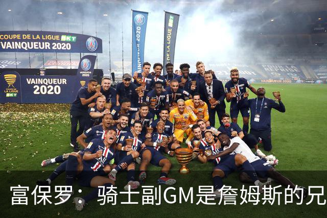 富保罗：骑士副GM是詹姆斯的兄弟极为关键 不利之处在于没了加兰