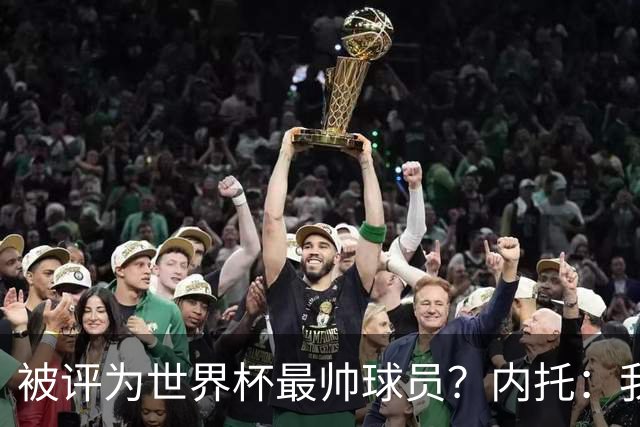 被评为世界杯最帅球员？内托：我没有沾沾自喜，这甚至不是个话题