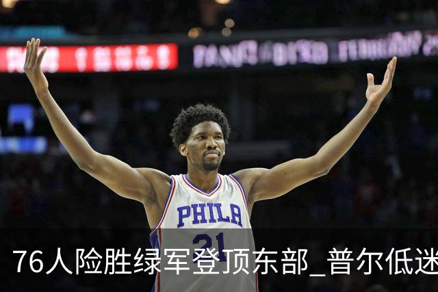 76人险胜绿军登顶东部 普尔低迷奇才力克黄蜂