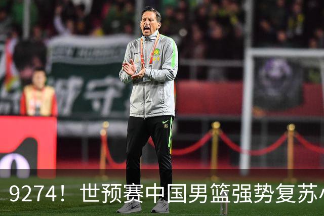 9274！世预赛中国男篮强势复苏小组出线，郭士强变阵3奇兵助阵