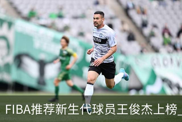 FIBA推荐新生代球员王俊杰上榜 杨瀚森有望成世界级球星
